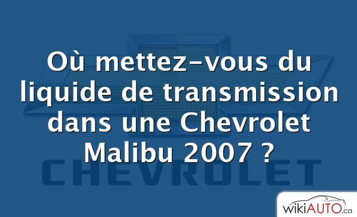 Où mettez-vous du liquide de transmission dans une Chevrolet Malibu 2007 ?